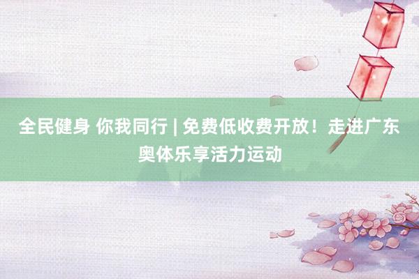 全民健身 你我同行 | 免费低收费开放！走进广东奥体乐享活力运动