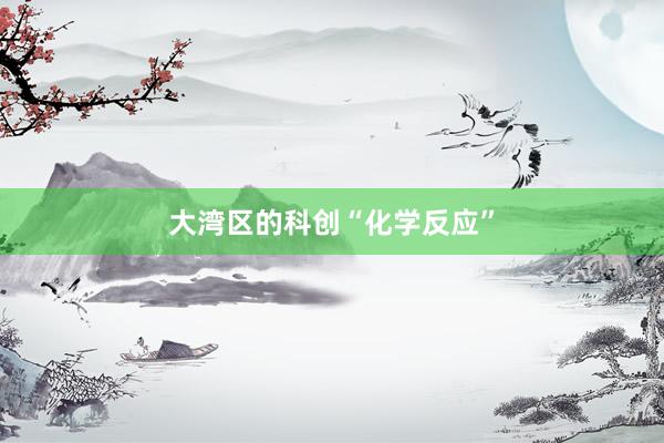 大湾区的科创“化学反应”