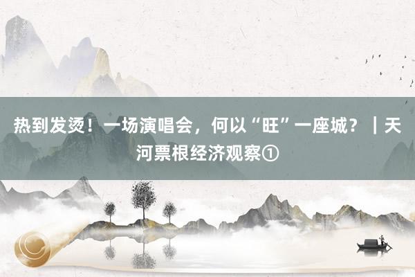热到发烫！一场演唱会，何以“旺”一座城？｜天河票根经济观察①