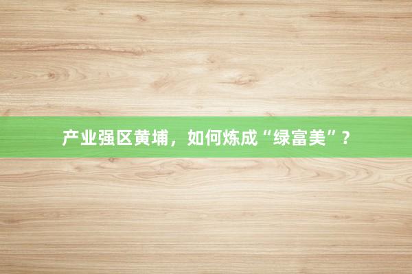 产业强区黄埔，如何炼成“绿富美”？