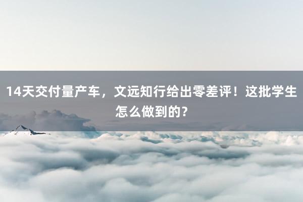 14天交付量产车，文远知行给出零差评！这批学生怎么做到的？