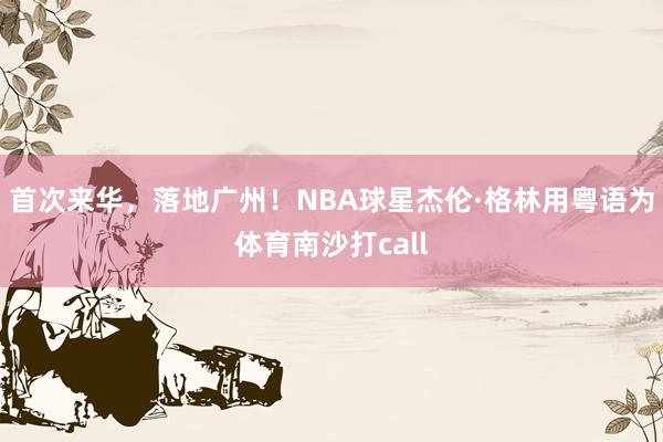 首次来华，落地广州！NBA球星杰伦·格林用粤语为体育南沙打call