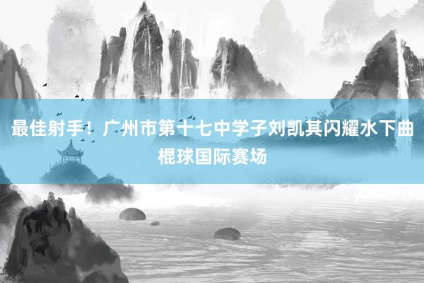 最佳射手！广州市第十七中学子刘凯其闪耀水下曲棍球国际赛场