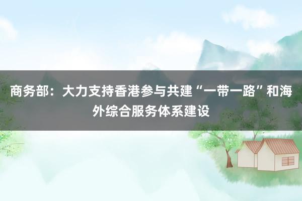 商务部：大力支持香港参与共建“一带一路”和海外综合服务体系建设