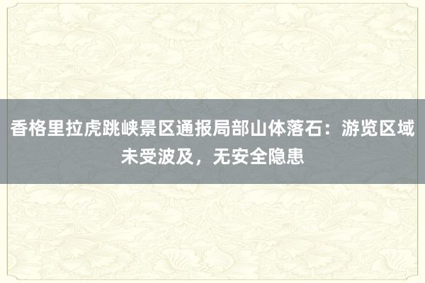 香格里拉虎跳峡景区通报局部山体落石：游览区域未受波及，无安全隐患