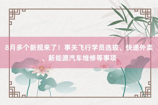 8月多个新规来了！事关飞行学员选拔、快递外卖、新能源汽车维修等事项