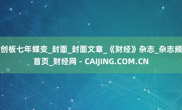 科创板七年蝶变_封面_封面文章_《财经》杂志_杂志频道首页_财经网 - CAIJING.COM.CN
