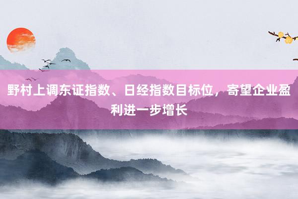 野村上调东证指数、日经指数目标位，寄望企业盈利进一步增长