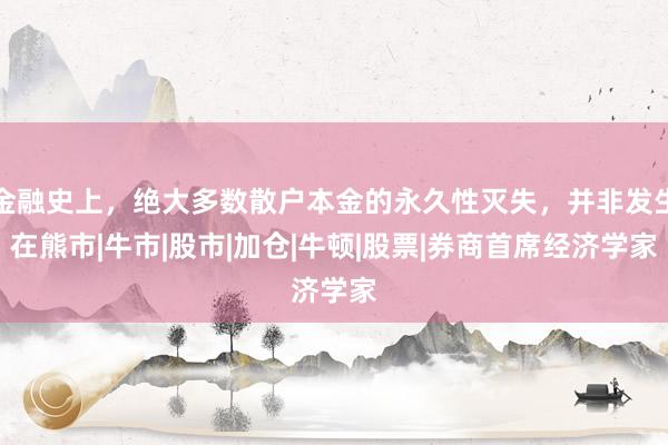 金融史上，绝大多数散户本金的永久性灭失，并非发生在熊市|牛市|股市|加仓|牛顿|股票|券商首席经济学家