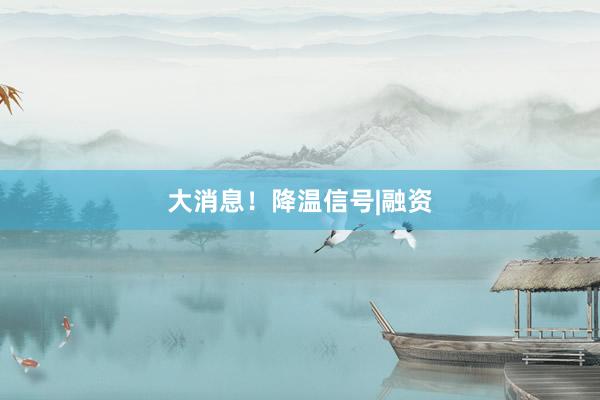 大消息！降温信号|融资