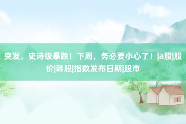 突发，史诗级暴跌！下周，务必要小心了！|a股|股价|韩股|指数发布日期|股市