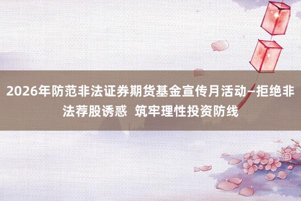 2026年防范非法证券期货基金宣传月活动—拒绝非法荐股诱惑  筑牢理性投资防线
