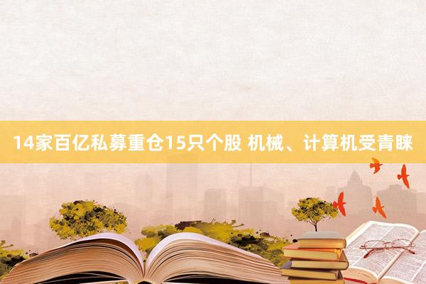 14家百亿私募重仓15只个股 机械、计算机受青睐