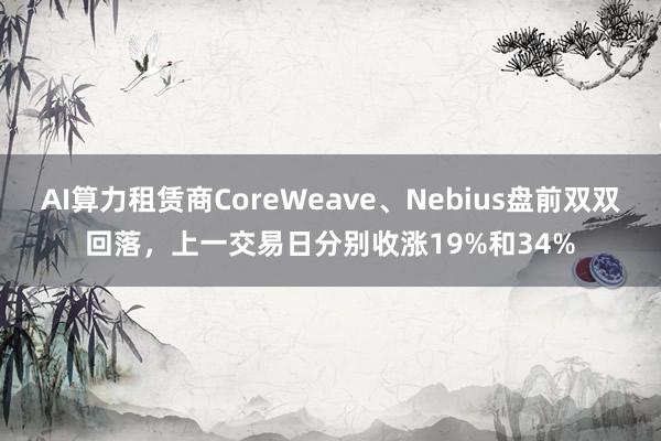 AI算力租赁商CoreWeave、Nebius盘前双双回落，上一交易日分别收涨19%和34%