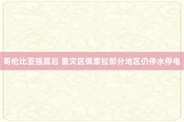 哥伦比亚强震后 重灾区佩雷拉部分地区仍停水停电