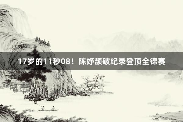 17岁的11秒08！陈妤颉破纪录登顶全锦赛