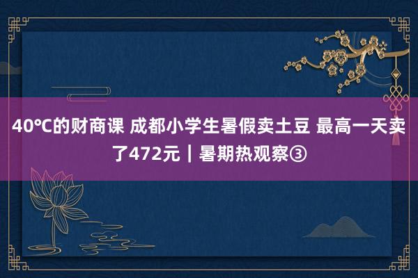 40℃的财商课 成都小学生暑假卖土豆 最高一天卖了472元｜暑期热观察③