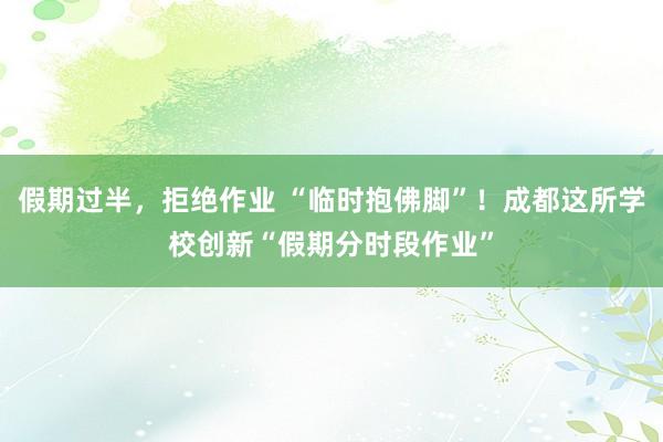 假期过半，拒绝作业 “临时抱佛脚”！成都这所学校创新“假期分时段作业”