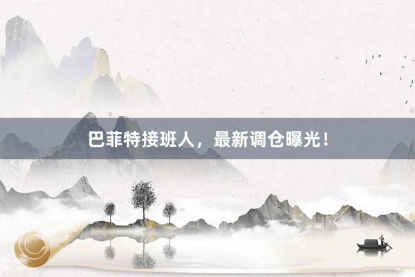 巴菲特接班人，最新调仓曝光！