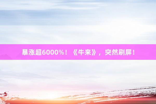 暴涨超6000%！《牛来》，突然刷屏！