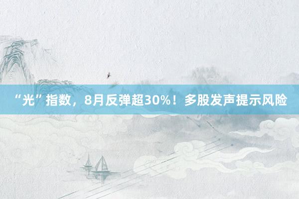 “光”指数，8月反弹超30%！多股发声提示风险