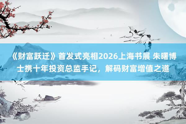 《财富跃迁》首发式亮相2026上海书展 朱曙博士携十年投资总监手记，解码财富增值之道