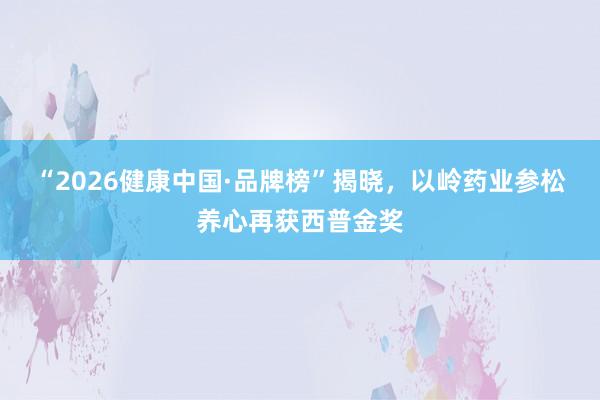 “2026健康中国·品牌榜”揭晓，以岭药业参松养心再获西普金奖