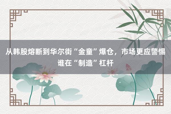 从韩股熔断到华尔街“金童”爆仓，市场更应警惕谁在“制造”杠杆