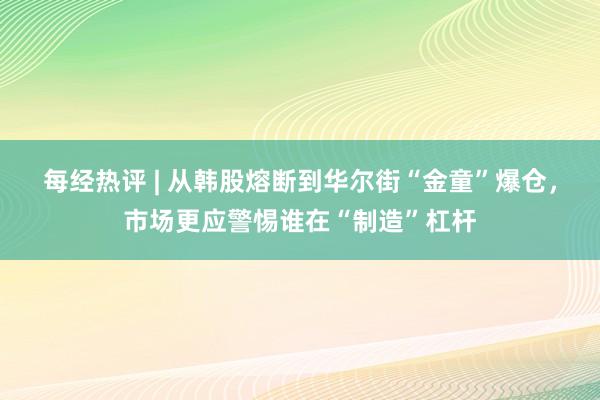 每经热评 | 从韩股熔断到华尔街“金童”爆仓，市场更应警惕谁在“制造”杠杆