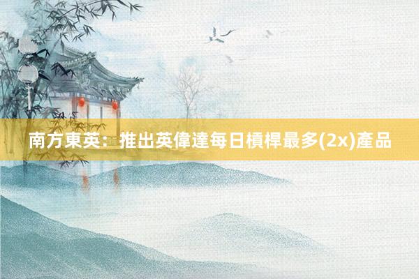 南方東英：推出英偉達每日槓桿最多(2x)產品