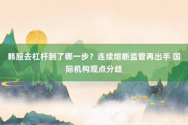 韩股去杠杆到了哪一步?连续熔断监管再出手 国际机构观点分歧
