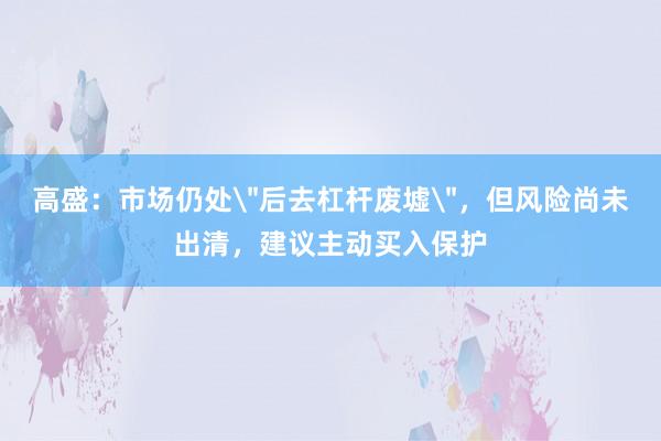 高盛：市场仍处＂后去杠杆废墟＂，但风险尚未出清，建议主动买入保护