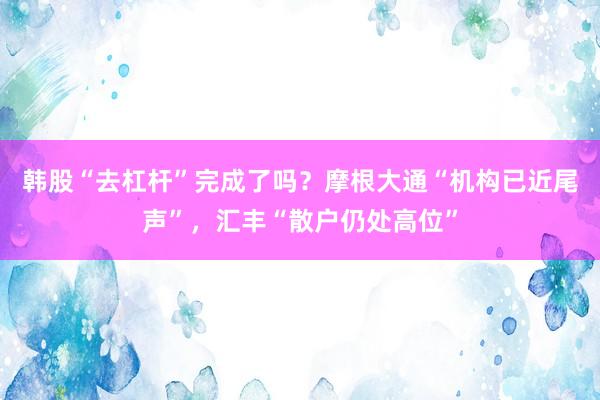 韩股“去杠杆”完成了吗？摩根大通“机构已近尾声”，汇丰“散户仍处高位”