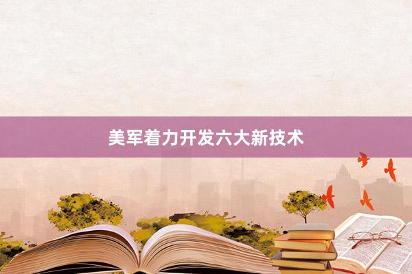 美军着力开发六大新技术