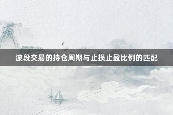 波段交易的持仓周期与止损止盈比例的匹配