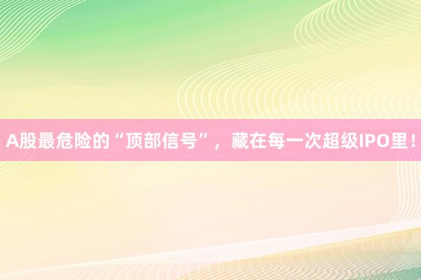 A股最危险的“顶部信号”，藏在每一次超级IPO里！