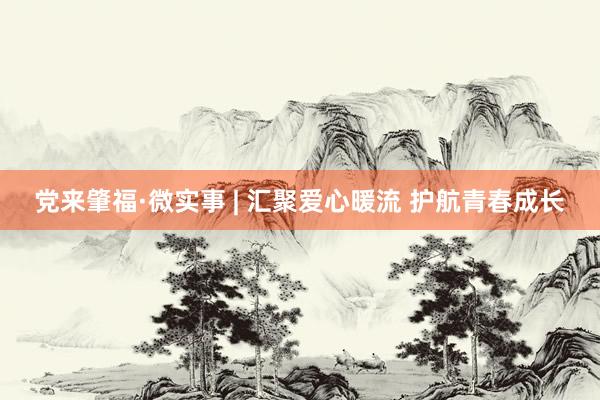 党来肇福·微实事 | 汇聚爱心暖流 护航青春成长