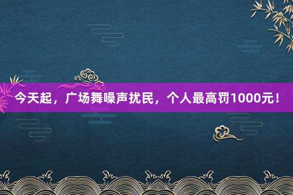 今天起，广场舞噪声扰民，个人最高罚1000元！