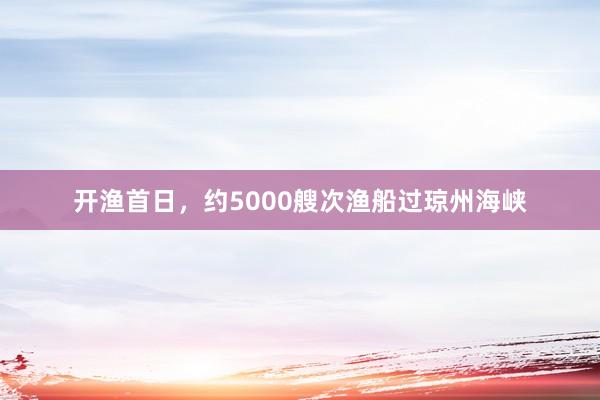 开渔首日，约5000艘次渔船过琼州海峡
