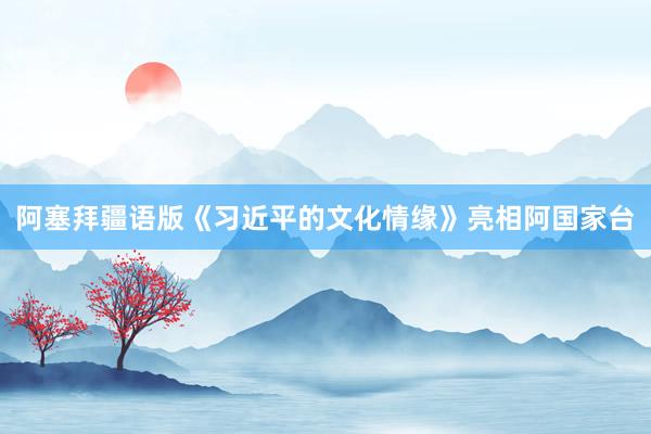 阿塞拜疆语版《习近平的文化情缘》亮相阿国家台