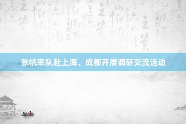 张帆率队赴上海、成都开展调研交流活动