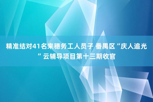 精准结对41名来穗务工人员子 番禺区“庆人追光”云辅导项目第十三期收官
