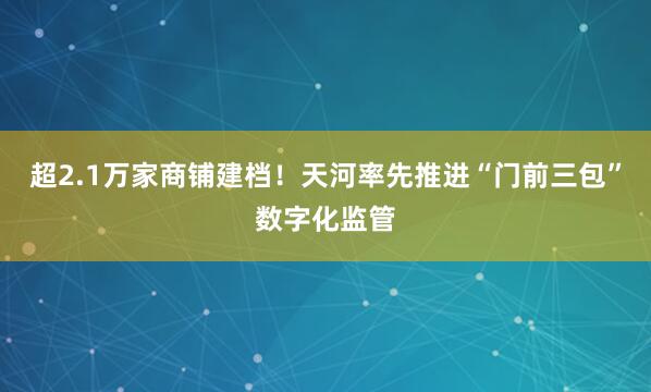 超2.1万家商铺建档！天河率先推进“门前三包”数字化监管