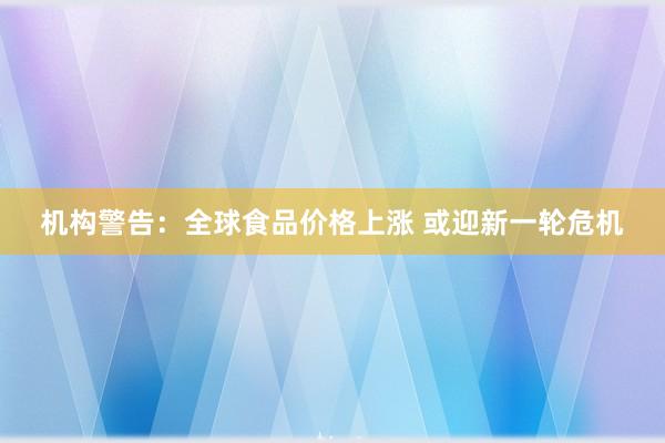机构警告：全球食品价格上涨 或迎新一轮危机