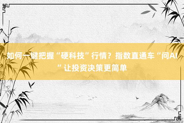 如何一键把握“硬科技”行情？指数直通车“问AI”让投资决策更简单