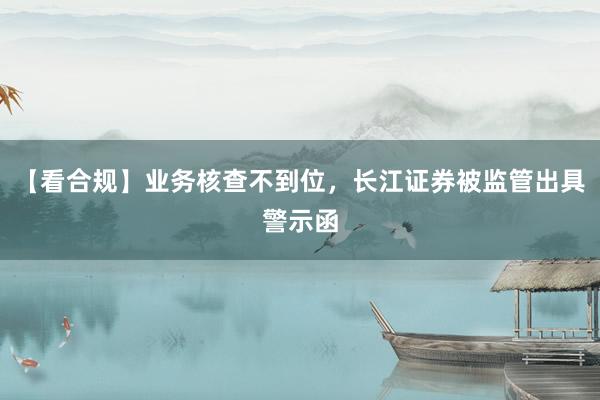 【看合规】业务核查不到位，长江证券被监管出具警示函