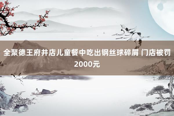 全聚德王府井店儿童餐中吃出钢丝球碎屑 门店被罚2000元