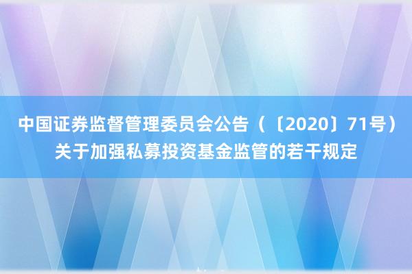 中国证券监督管理委员会公告（〔2020〕71号）　　关于加强私募投资基金监管的若干规定