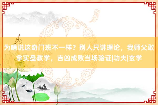 为啥说这奇门班不一样？别人只讲理论，我师父敢拿实盘教学，吉凶成败当场验证|功夫|玄学