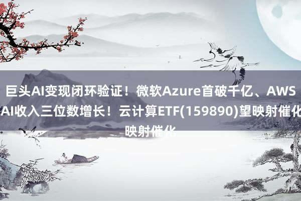 巨头AI变现闭环验证！微软Azure首破千亿、AWS AI收入三位数增长！云计算ETF(159890)望映射催化
